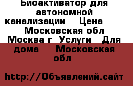  Биоактиватор для автономной канализации. › Цена ­ 100 - Московская обл., Москва г. Услуги » Для дома   . Московская обл.